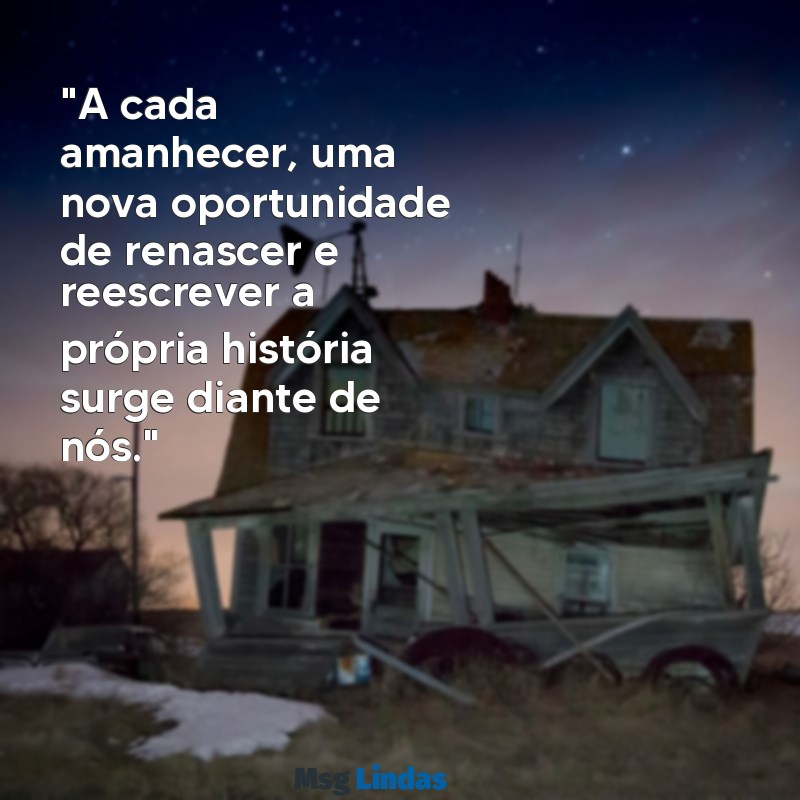 mensagens de renascimento "A cada amanhecer, uma nova oportunidade de renascer e reescrever a própria história surge diante de nós."