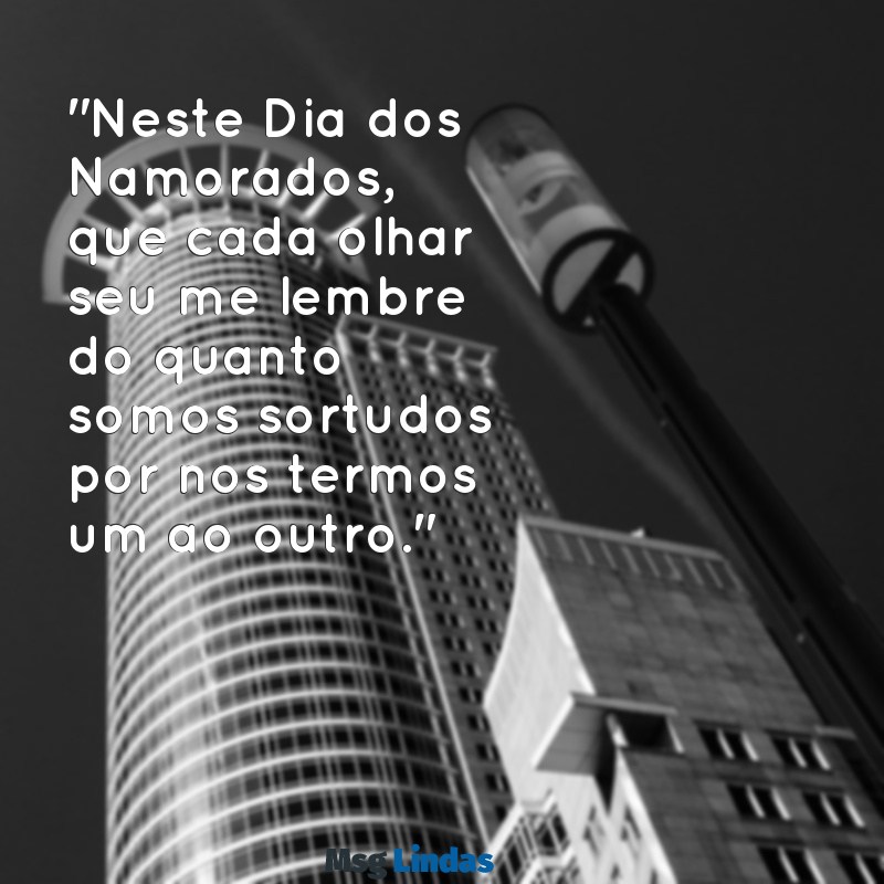 mensagens dos dias do namorado "Neste Dia dos Namorados, que cada olhar seu me lembre do quanto somos sortudos por nos termos um ao outro."