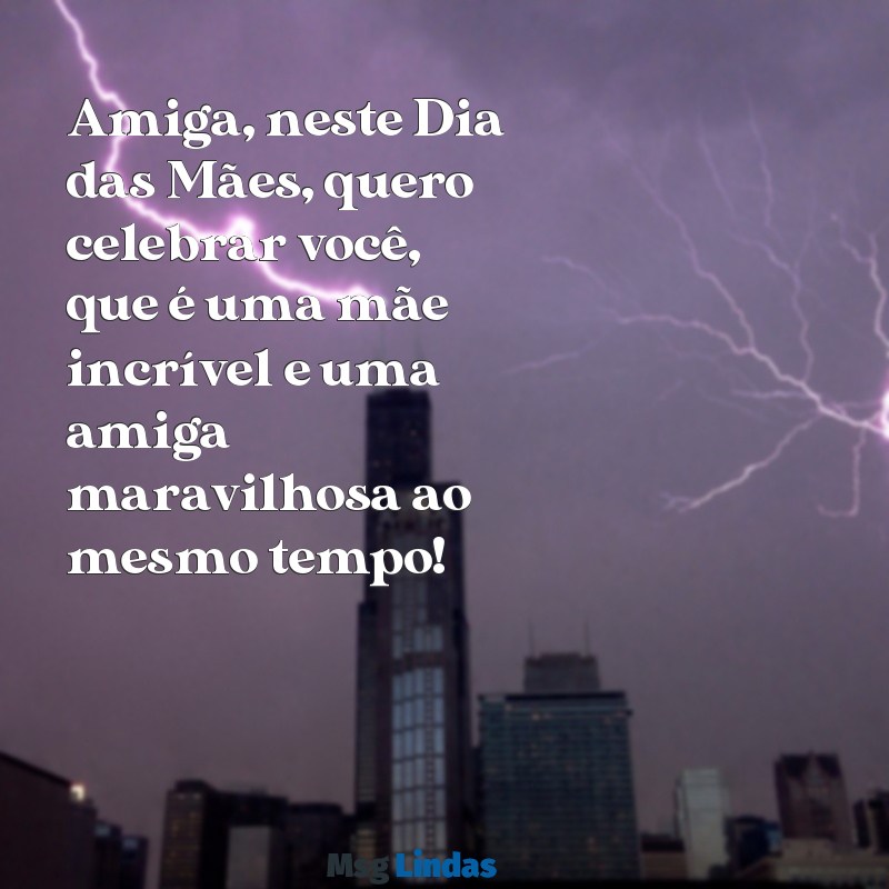 mensagens de dia das maes para amiga Amiga, neste Dia das Mães, quero celebrar você, que é uma mãe incrível e uma amiga maravilhosa ao mesmo tempo!