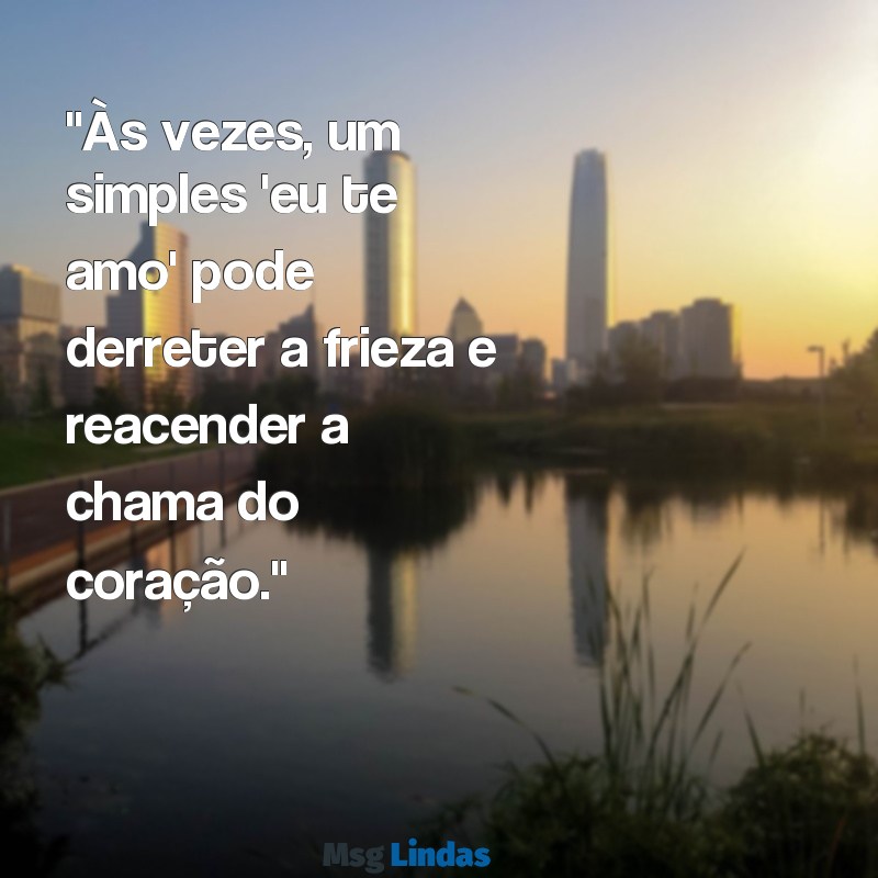 mensagens para marido frio "Às vezes, um simples 'eu te amo' pode derreter a frieza e reacender a chama do coração."