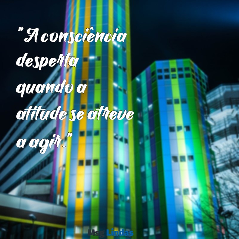 frases de consciência é atitude "A consciência desperta quando a atitude se atreve a agir."