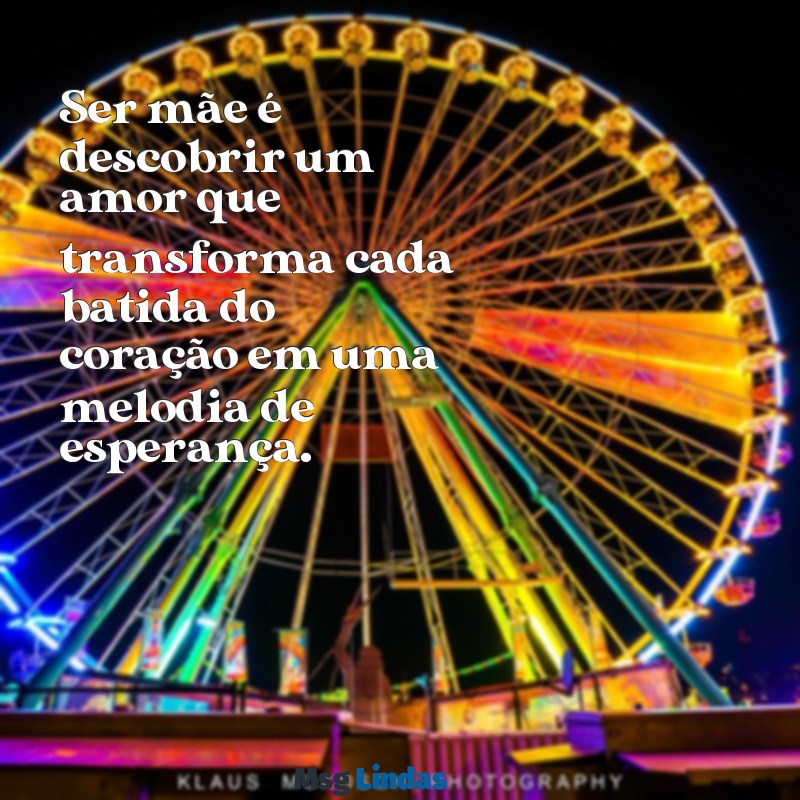 frases maternidade Ser mãe é descobrir um amor que transforma cada batida do coração em uma melodia de esperança.