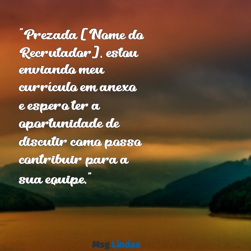 qual mensagens colocar no email para enviar curriculo "Prezada [Nome do Recrutador], estou enviando meu currículo em anexo e espero ter a oportunidade de discutir como posso contribuir para a sua equipe."