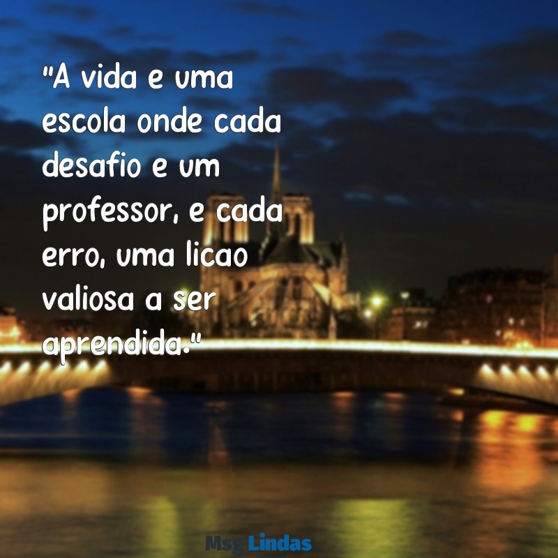 mensagens de ensinamentos da vida "A vida é uma escola onde cada desafio é um professor, e cada erro, uma lição valiosa a ser aprendida."