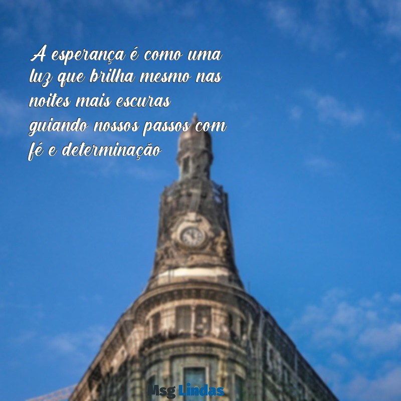 esperança mensagens A esperança é como uma luz que brilha mesmo nas noites mais escuras, guiando nossos passos com fé e determinação.