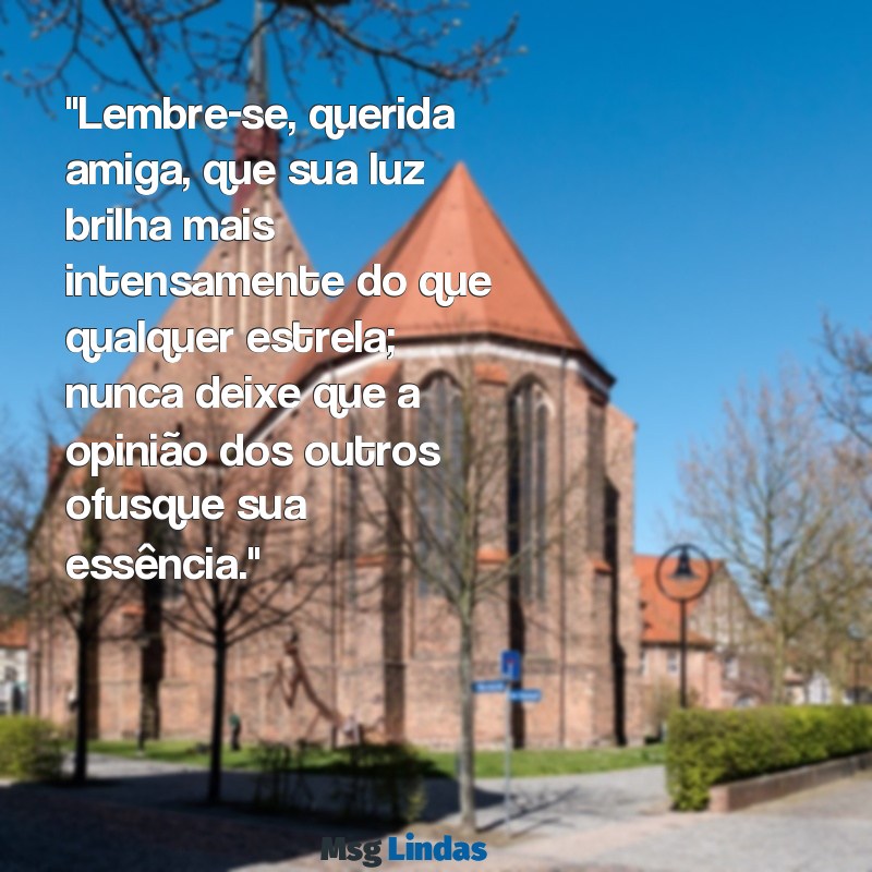 mensagens de autoestima para uma amiga "Lembre-se, querida amiga, que sua luz brilha mais intensamente do que qualquer estrela; nunca deixe que a opinião dos outros ofusque sua essência."