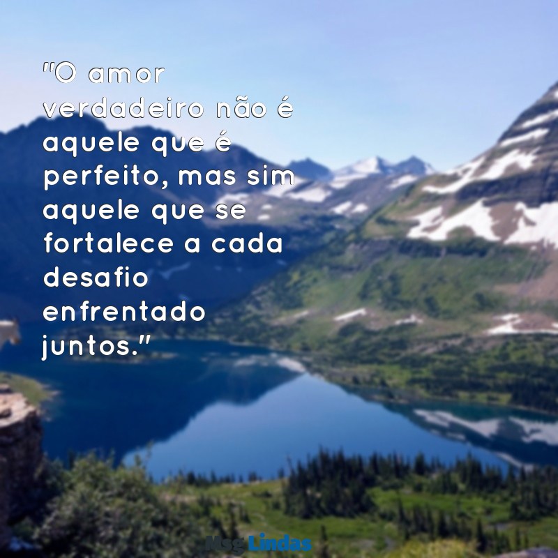 texto para casados "O amor verdadeiro não é aquele que é perfeito, mas sim aquele que se fortalece a cada desafio enfrentado juntos."