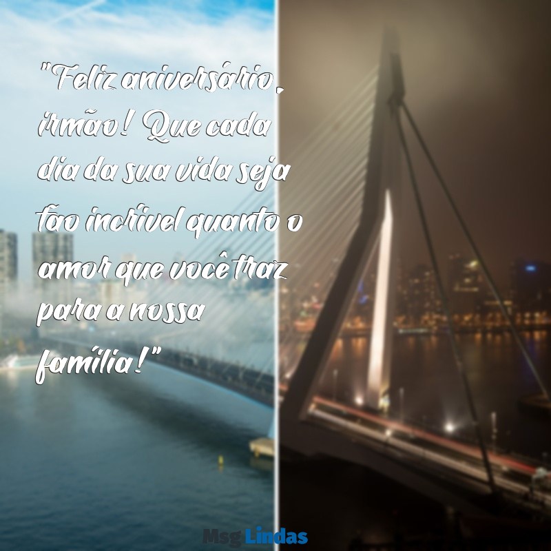 mensagens de aniversário para irmão emocionante "Feliz aniversário, irmão! Que cada dia da sua vida seja tão incrível quanto o amor que você traz para a nossa família!"