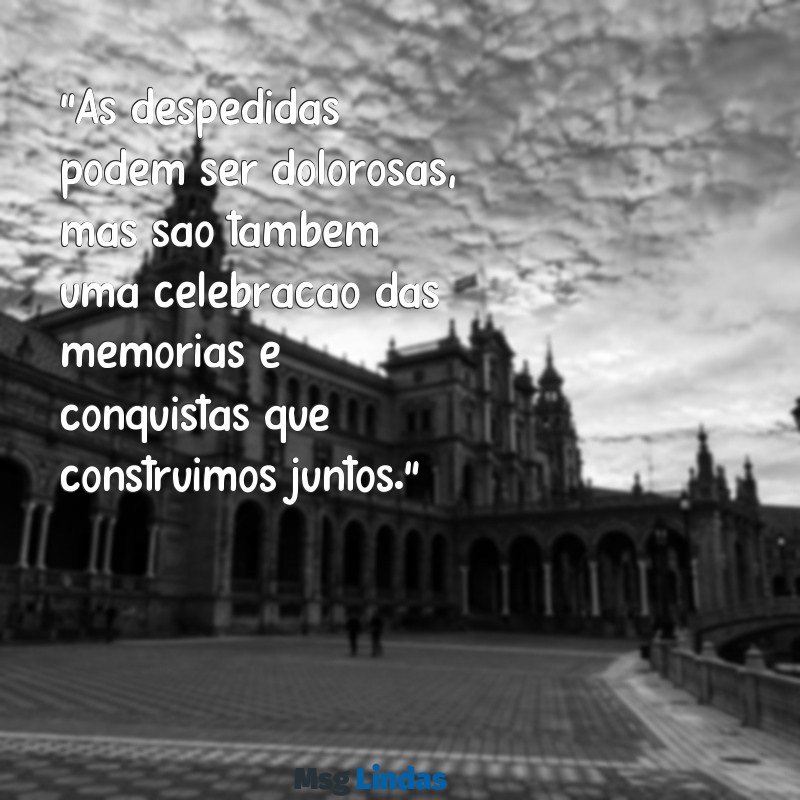 despedir de colegas de trabalho "As despedidas podem ser dolorosas, mas são também uma celebração das memórias e conquistas que construímos juntos."