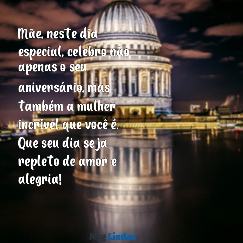 mensagens de feliz aniversário para mãe Mãe, neste dia especial, celebro não apenas o seu aniversário, mas também a mulher incrível que você é. Que seu dia seja repleto de amor e alegria!