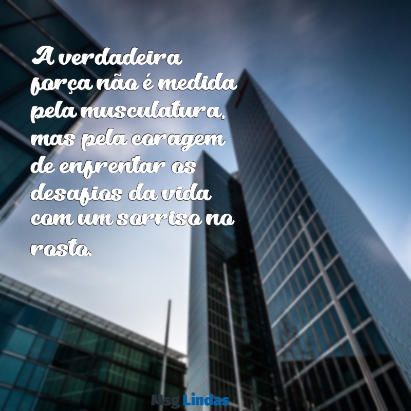 pessoa forte A verdadeira força não é medida pela musculatura, mas pela coragem de enfrentar os desafios da vida com um sorriso no rosto.