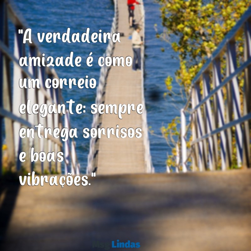 mensagens correio elegante amizade "A verdadeira amizade é como um correio elegante: sempre entrega sorrisos e boas vibrações."