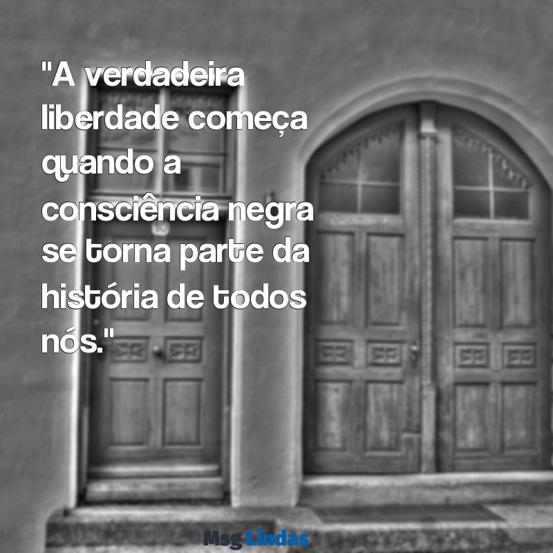 consciência negra mensagens "A verdadeira liberdade começa quando a consciência negra se torna parte da história de todos nós."