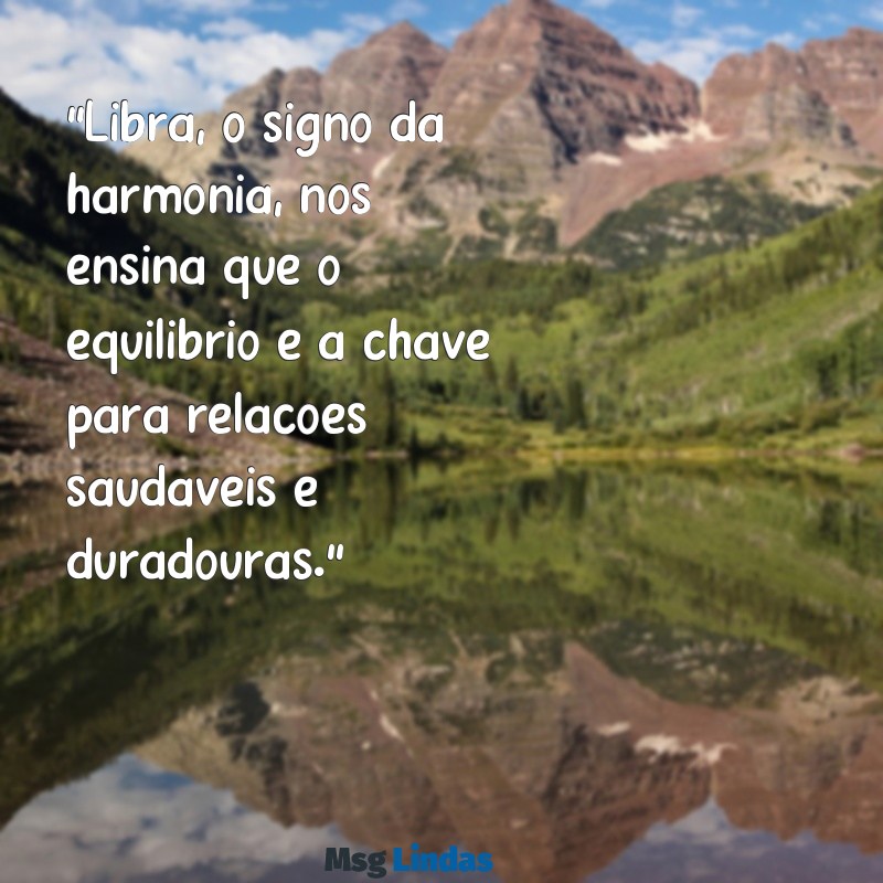 mensagens de libra "Libra, o signo da harmonia, nos ensina que o equilíbrio é a chave para relações saudáveis e duradouras."