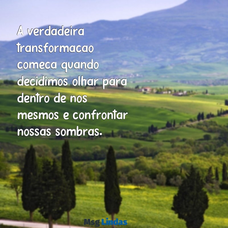 reflexão sobre transformação de vida A verdadeira transformação começa quando decidimos olhar para dentro de nós mesmos e confrontar nossas sombras.