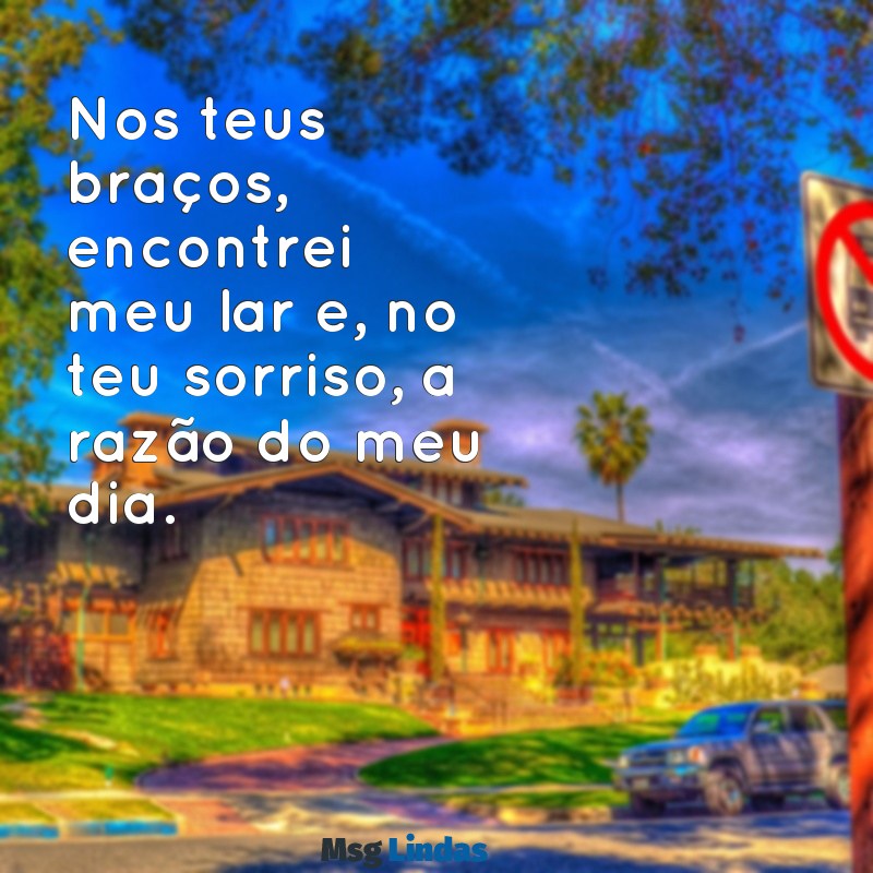 mensagens romântica para namorado Nos teus braços, encontrei meu lar e, no teu sorriso, a razão do meu dia.