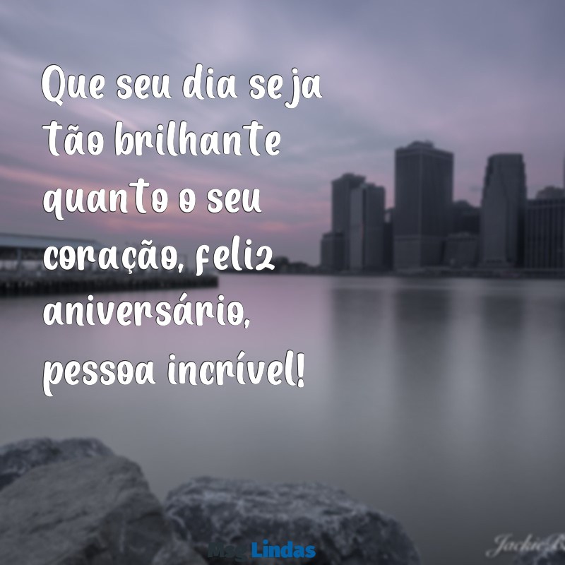 feliz aniversário pessoa incrível Que seu dia seja tão brilhante quanto o seu coração, feliz aniversário, pessoa incrível!