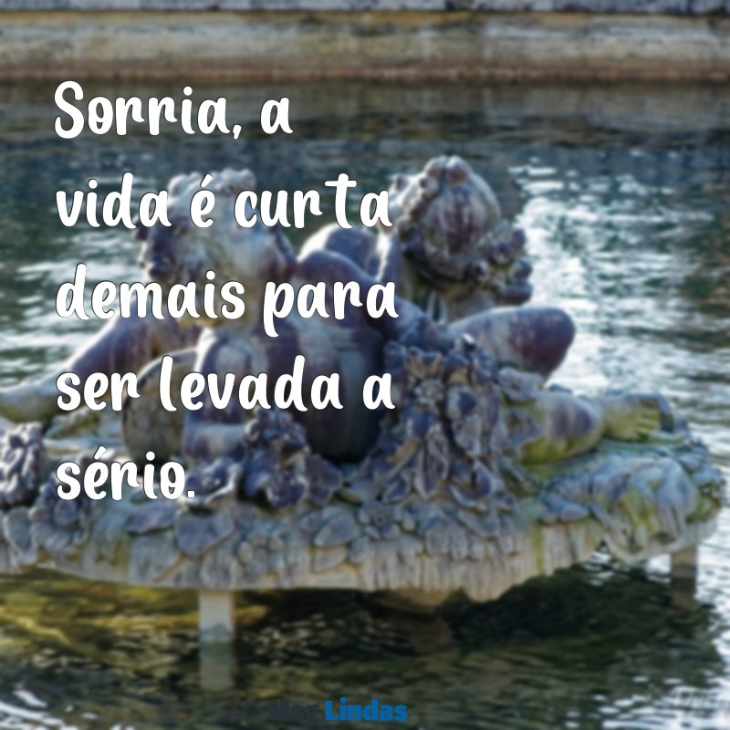 frases legais curtas Sorria, a vida é curta demais para ser levada a sério.