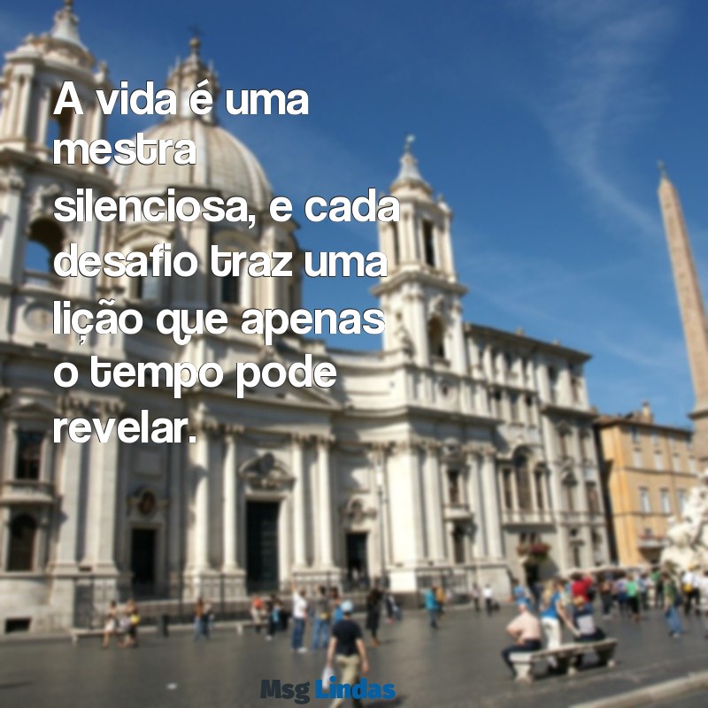 a vida ensina mensagens A vida é uma mestra silenciosa, e cada desafio traz uma lição que apenas o tempo pode revelar.