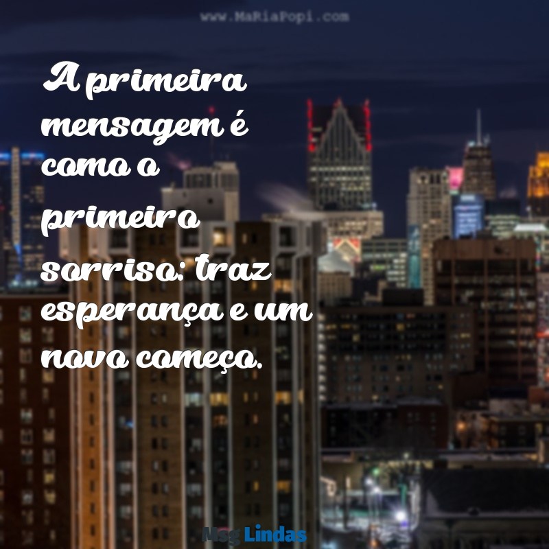 primeira mensagens letra A primeira mensagem é como o primeiro sorriso: traz esperança e um novo começo.