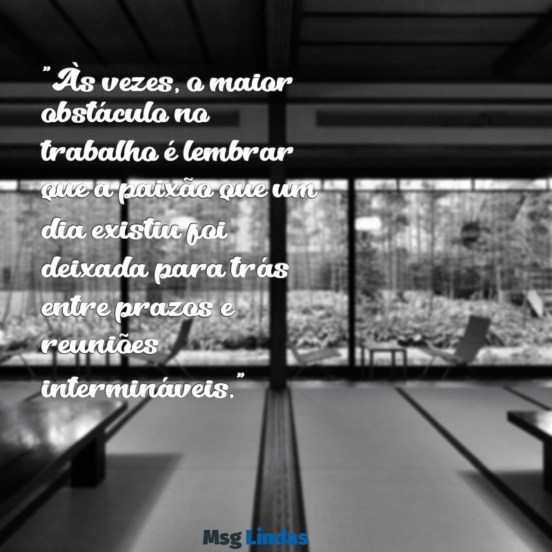 mensagens de desmotivação no trabalho "Às vezes, o maior obstáculo no trabalho é lembrar que a paixão que um dia existiu foi deixada para trás entre prazos e reuniões intermináveis."