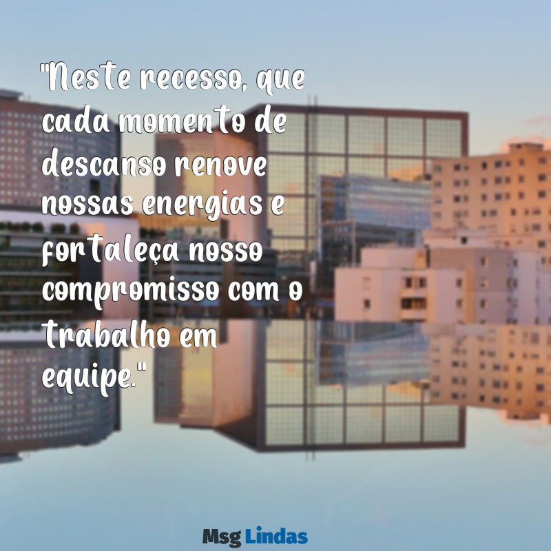 mensagens recesso empresa "Neste recesso, que cada momento de descanso renove nossas energias e fortaleça nosso compromisso com o trabalho em equipe."