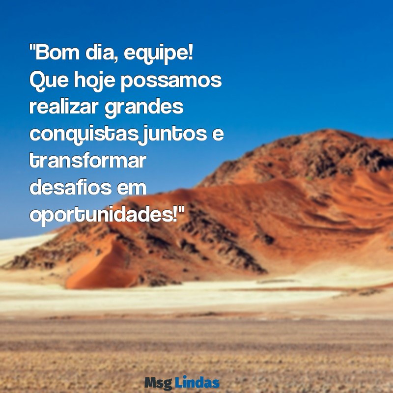 mensagens de bom dia equipe "Bom dia, equipe! Que hoje possamos realizar grandes conquistas juntos e transformar desafios em oportunidades!"