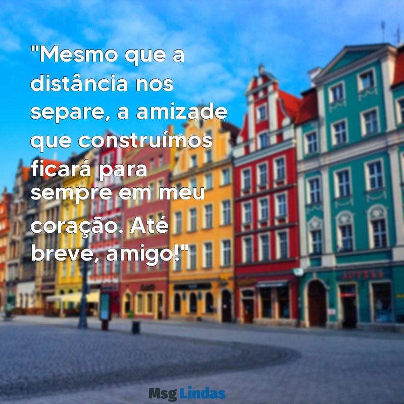 mensagens de adeus para um amigo "Mesmo que a distância nos separe, a amizade que construímos ficará para sempre em meu coração. Até breve, amigo!"