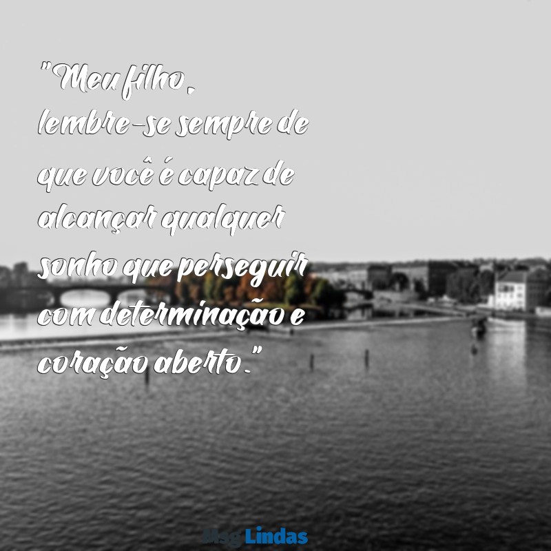 mensagens pra um filho "Meu filho, lembre-se sempre de que você é capaz de alcançar qualquer sonho que perseguir com determinação e coração aberto."