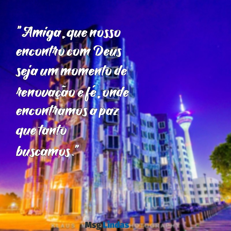 mensagens para amiga encontro com deus "Amiga, que nosso encontro com Deus seja um momento de renovação e fé, onde encontramos a paz que tanto buscamos."