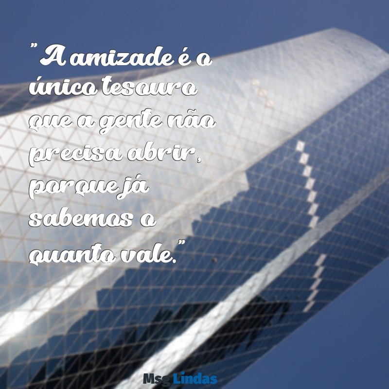 texto para seu melhor amigo "A amizade é o único tesouro que a gente não precisa abrir, porque já sabemos o quanto vale."