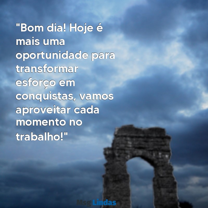 mensagens bom dia motivacional trabalho "Bom dia! Hoje é mais uma oportunidade para transformar esforço em conquistas, vamos aproveitar cada momento no trabalho!"