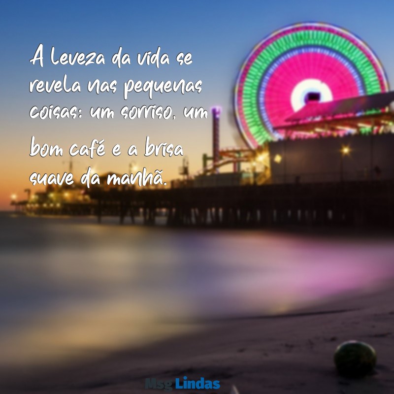 mensagens leve A leveza da vida se revela nas pequenas coisas: um sorriso, um bom café e a brisa suave da manhã.