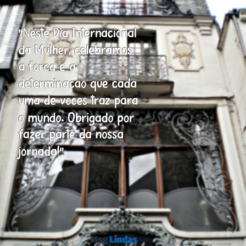 mensagens dia da mulher para clientes "Neste Dia Internacional da Mulher, celebramos a força e a determinação que cada uma de vocês traz para o mundo. Obrigado por fazer parte da nossa jornada!"