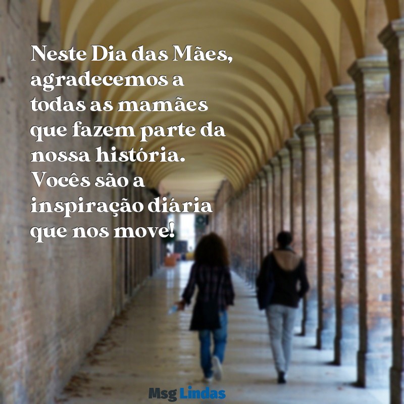 mensagens feliz dia das maes para clientes Neste Dia das Mães, agradecemos a todas as mamães que fazem parte da nossa história. Vocês são a inspiração diária que nos move!