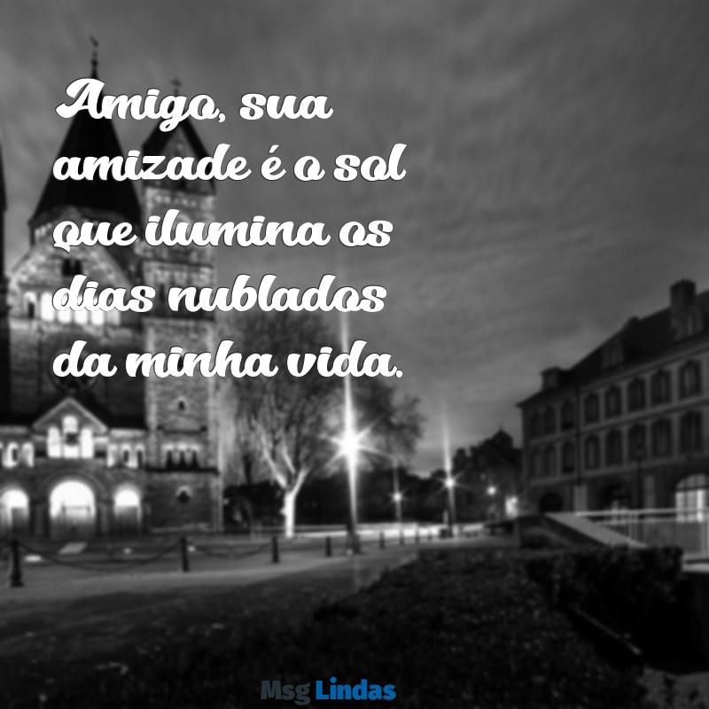 mensagens linda para um amigo Amigo, sua amizade é o sol que ilumina os dias nublados da minha vida.