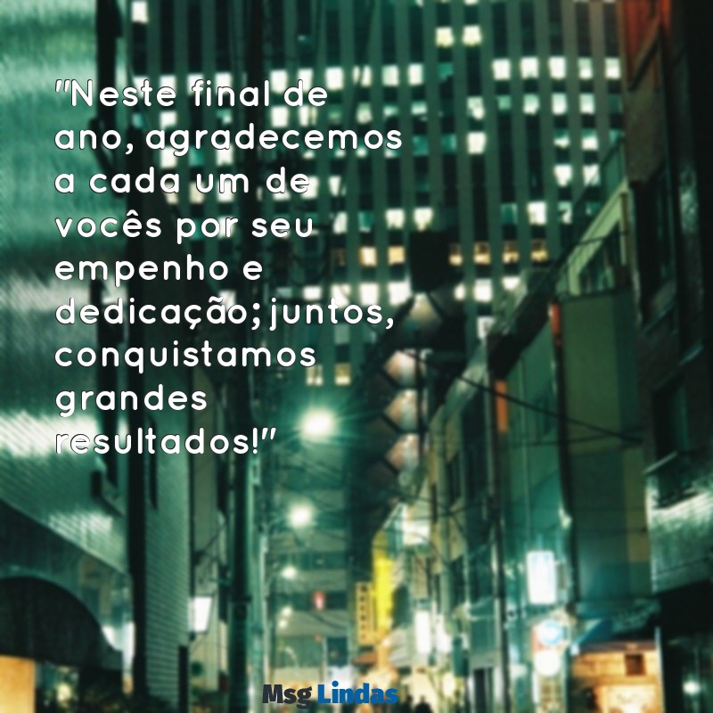 mensagens final de ano colaboradores "Neste final de ano, agradecemos a cada um de vocês por seu empenho e dedicação; juntos, conquistamos grandes resultados!"