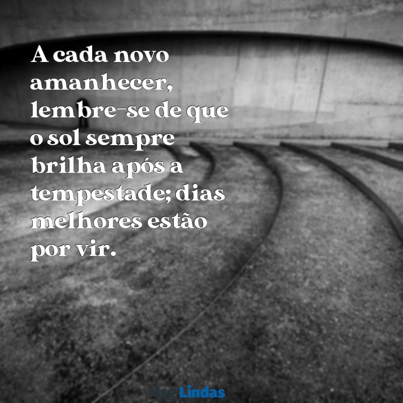 uma mensagens de bom A cada novo amanhecer, lembre-se de que o sol sempre brilha após a tempestade; dias melhores estão por vir.