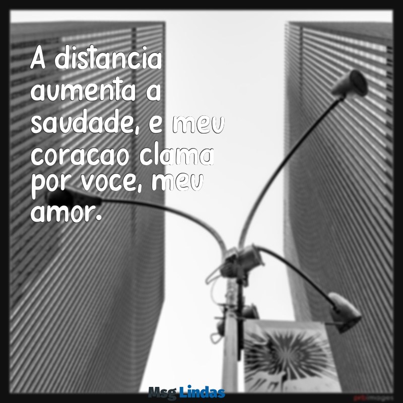 estou com muita saudade de você meu amor A distância aumenta a saudade, e meu coração clama por você, meu amor.