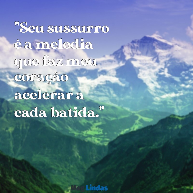 frases para falar no ouvido de um homem "Seu sussurro é a melodia que faz meu coração acelerar a cada batida."