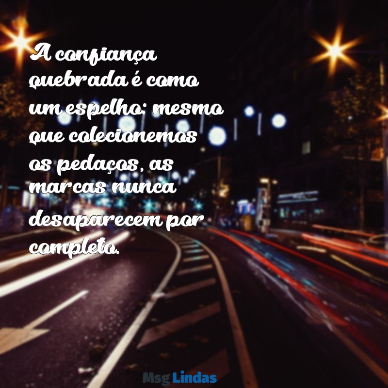 frases confiança quebrada A confiança quebrada é como um espelho: mesmo que colecionemos os pedaços, as marcas nunca desaparecem por completo.