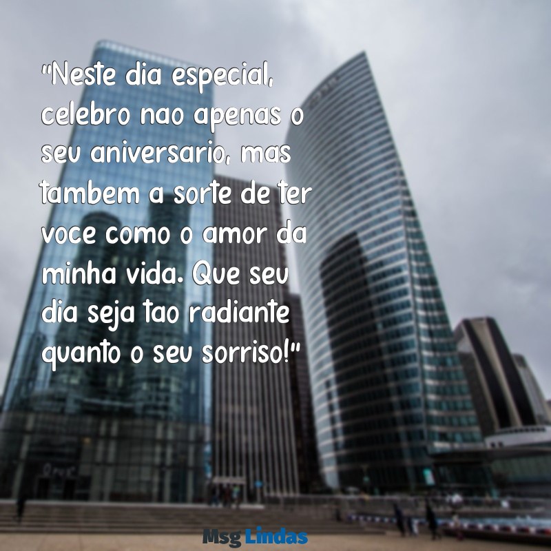 mensagens de aniversário para amor da minha vida "Neste dia especial, celebro não apenas o seu aniversário, mas também a sorte de ter você como o amor da minha vida. Que seu dia seja tão radiante quanto o seu sorriso!"