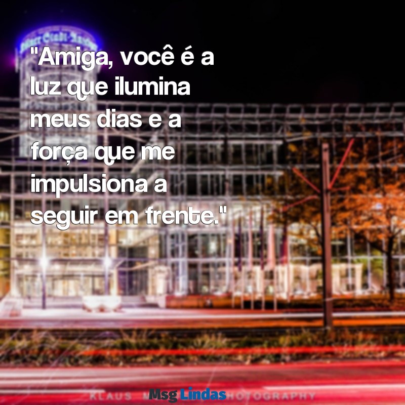 mensagens de para amiga especial "Amiga, você é a luz que ilumina meus dias e a força que me impulsiona a seguir em frente."