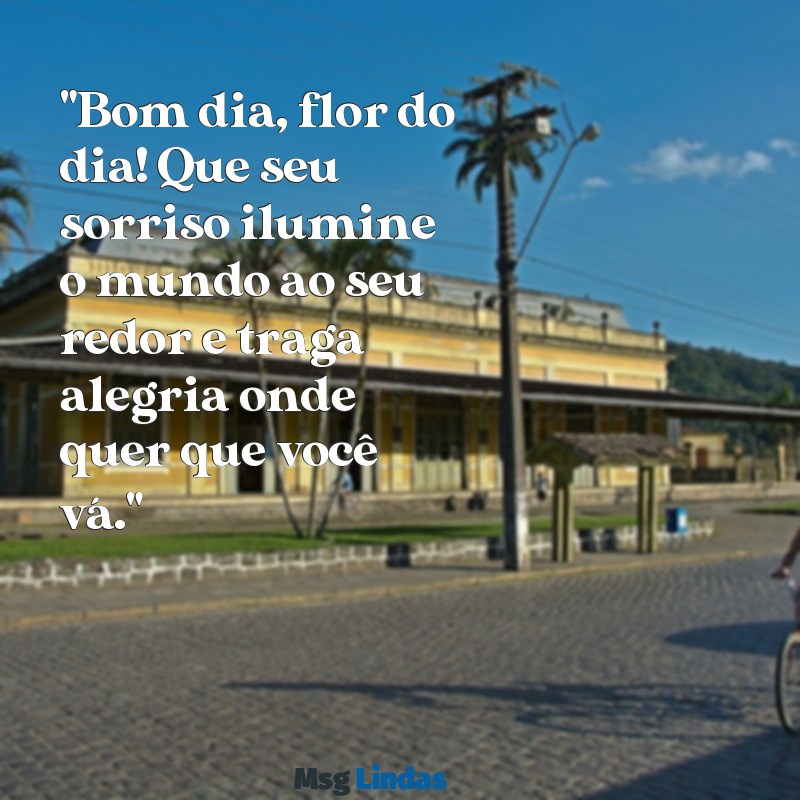 bom dia flor do dia frases "Bom dia, flor do dia! Que seu sorriso ilumine o mundo ao seu redor e traga alegria onde quer que você vá."