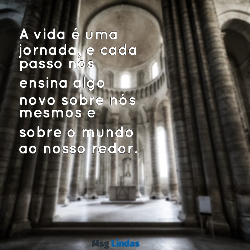 mensagens para refletir a vida A vida é uma jornada, e cada passo nos ensina algo novo sobre nós mesmos e sobre o mundo ao nosso redor.