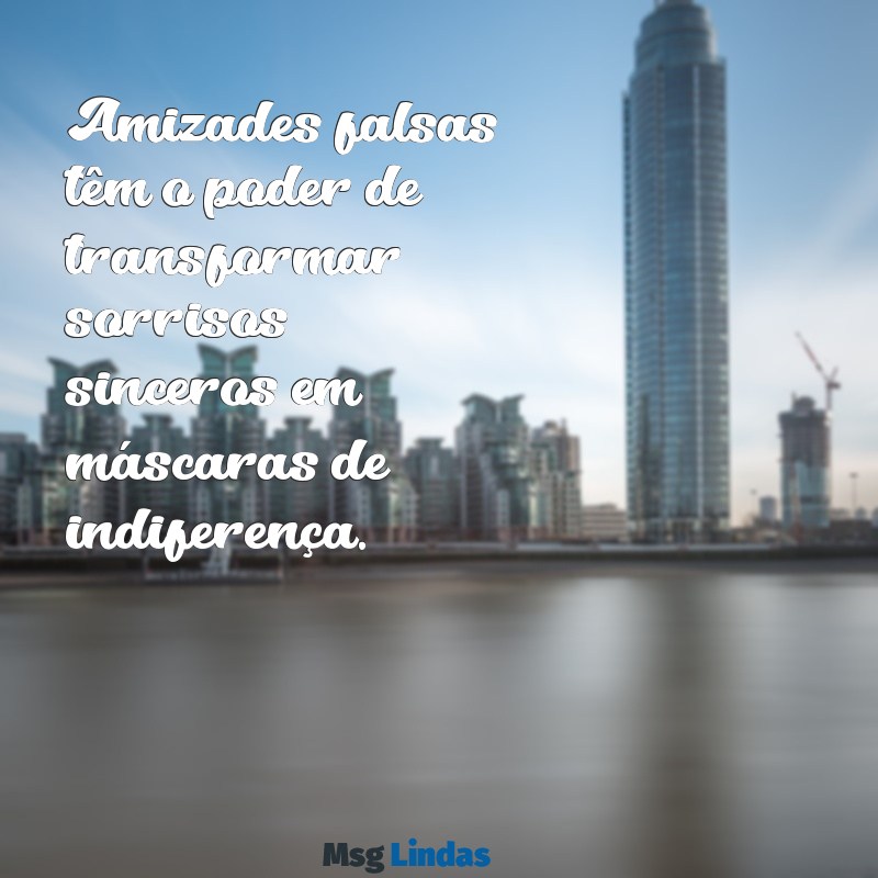 amizade falsa texto Amizades falsas têm o poder de transformar sorrisos sinceros em máscaras de indiferença.