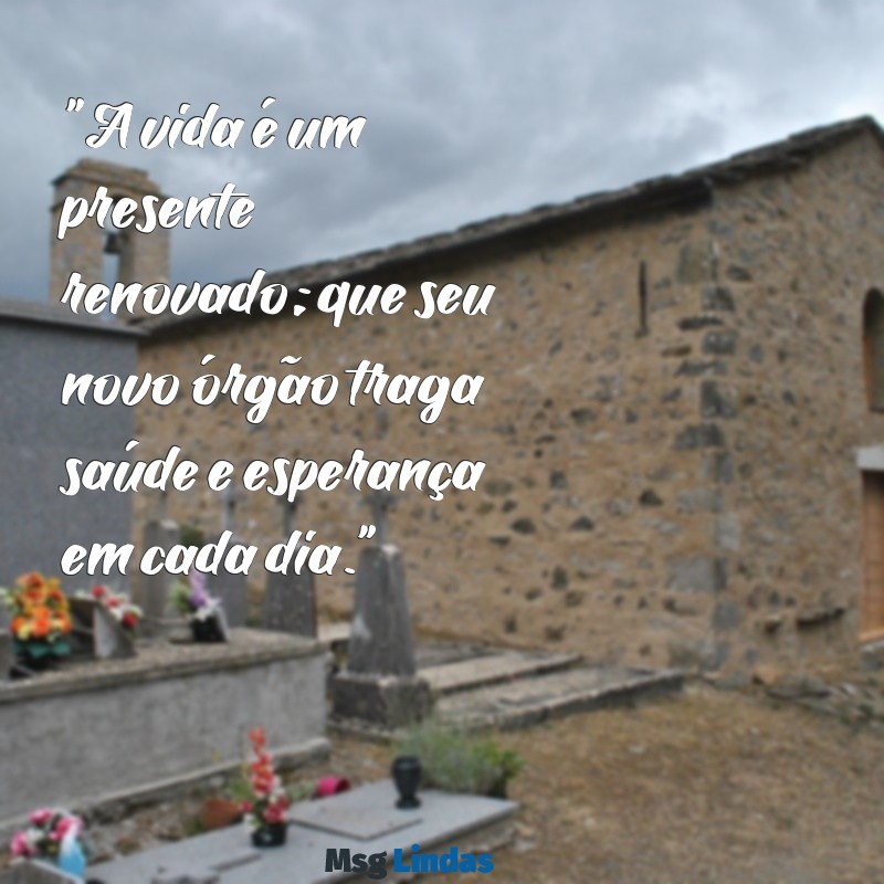 mensagens para transplantados "A vida é um presente renovado; que seu novo órgão traga saúde e esperança em cada dia."