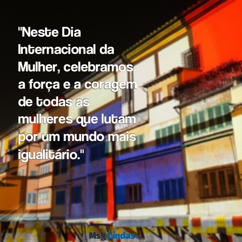 texto do dia 8 de março "Neste Dia Internacional da Mulher, celebramos a força e a coragem de todas as mulheres que lutam por um mundo mais igualitário."