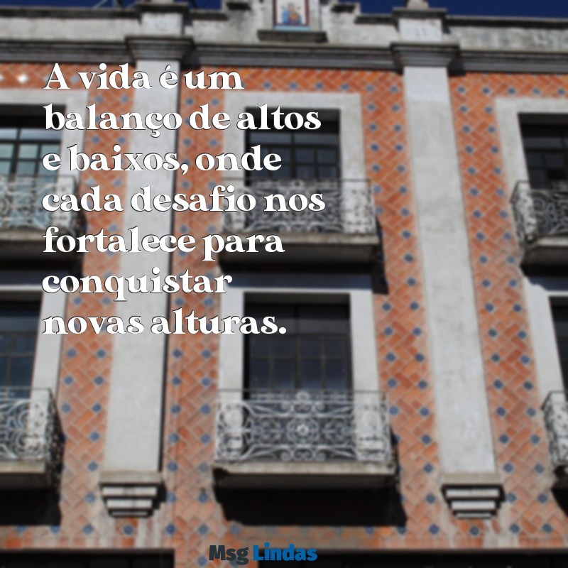 mensagens de altos e baixos A vida é um balanço de altos e baixos, onde cada desafio nos fortalece para conquistar novas alturas.