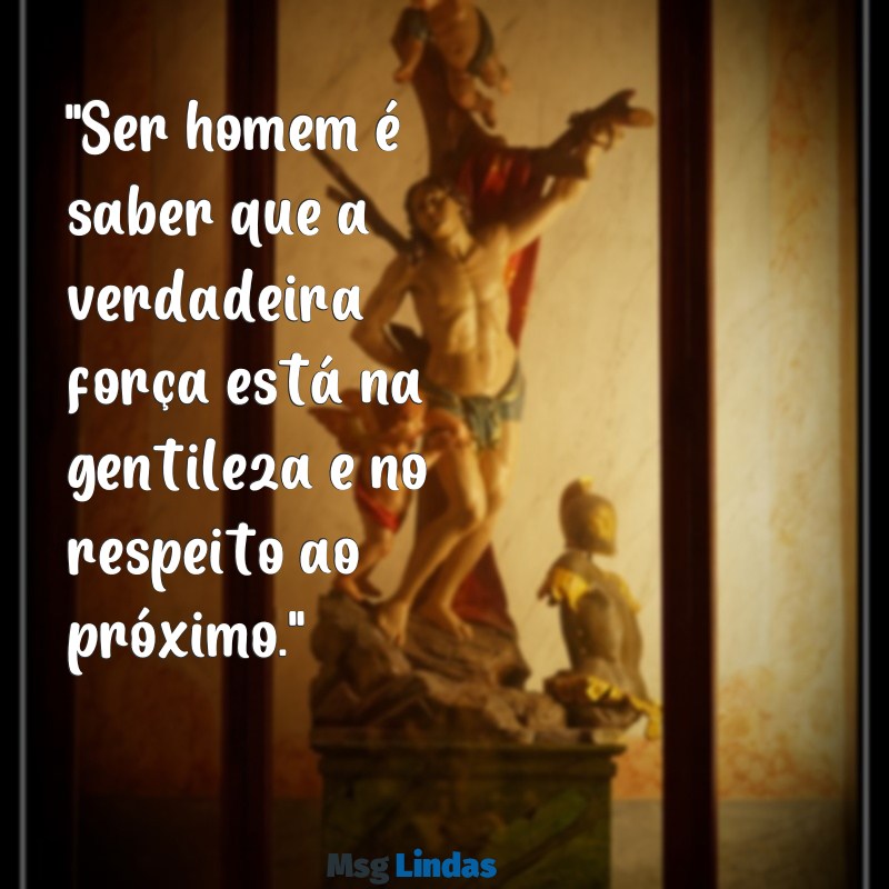 frases dia do homem "Ser homem é saber que a verdadeira força está na gentileza e no respeito ao próximo."